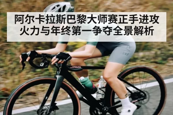 阿尔卡拉斯巴黎大师赛正手进攻火力与年终第一争夺全景解析